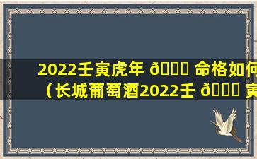 2022壬寅虎年 🍀 命格如何（长城葡萄酒2022壬 🐟 寅虎年版）